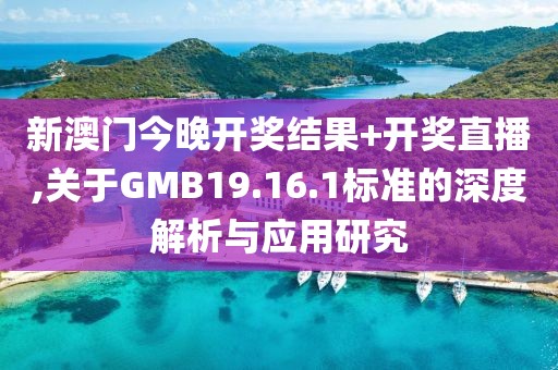 新澳門今晚開獎結果+開獎直播,關于GMB19.16.1標準的深度解析與應用研究