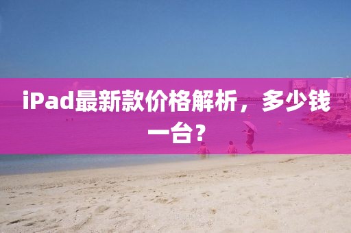 iPad最新款價格解析，多少錢一臺？