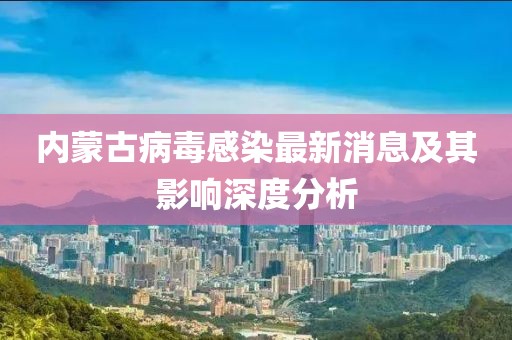 內(nèi)蒙古病毒感染最新消息及其影響深度分析
