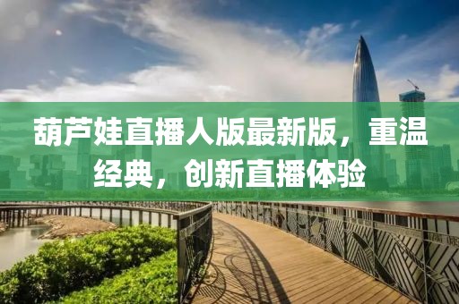 葫蘆娃直播人版最新版，重溫經(jīng)典，創(chuàng)新直播體驗