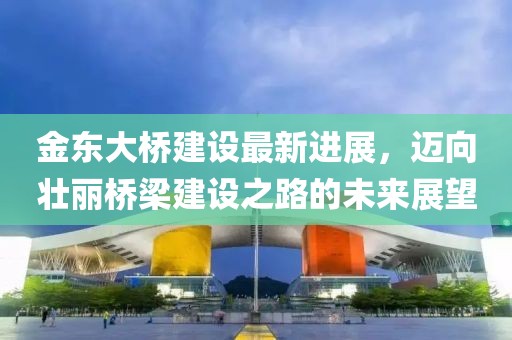 金東大橋建設(shè)最新進(jìn)展，邁向壯麗橋梁建設(shè)之路的未來(lái)展望