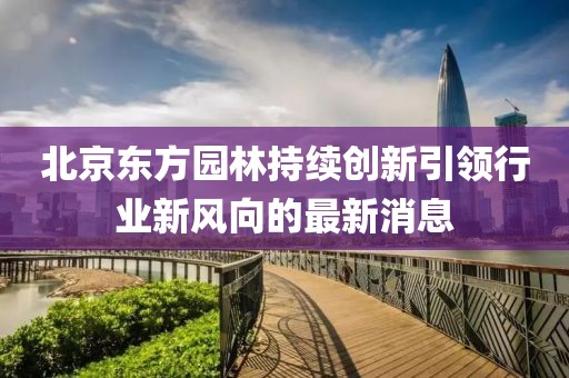 北京東方園林持續(xù)創(chuàng)新引領(lǐng)行業(yè)新風(fēng)向的最新消息