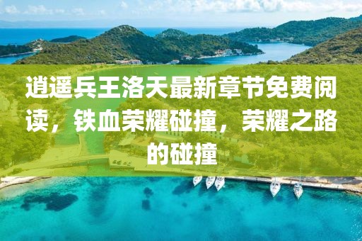 逍遙兵王洛天最新章節(jié)免費(fèi)閱讀，鐵血榮耀碰撞，榮耀之路的碰撞