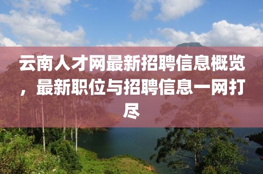 云南人才網(wǎng)最新招聘信息概覽，最新職位與招聘信息一網(wǎng)打盡