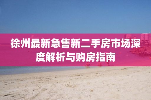 徐州最新急售新二手房市場(chǎng)深度解析與購(gòu)房指南