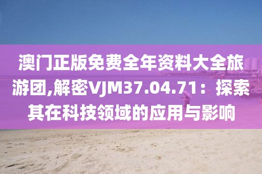 澳門正版免費(fèi)全年資料大全旅游團(tuán),解密VJM37.04.71：探索其在科技領(lǐng)域的應(yīng)用與影響