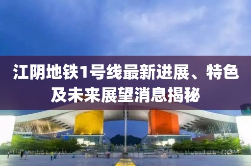 江陰地鐵1號線最新進(jìn)展、特色及未來展望消息揭秘