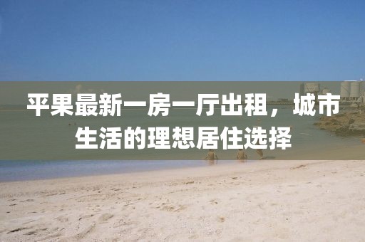 平果最新一房一廳出租，城市生活的理想居住選擇