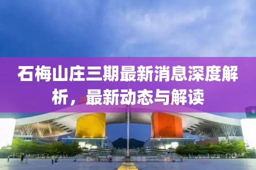 石梅山莊三期最新消息深度解析，最新動態(tài)與解讀