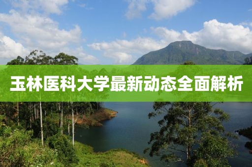 玉林醫(yī)科大學(xué)最新動態(tài)全面解析