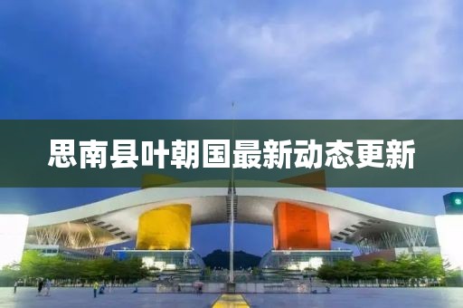 思南縣葉朝國最新動態(tài)更新