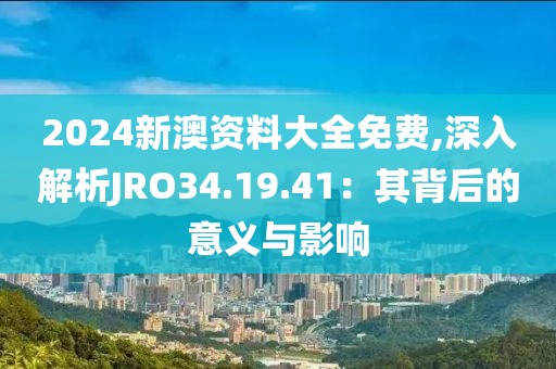 2024新澳資料大全免費,深入解析JRO34.19.41：其背后的意義與影響
