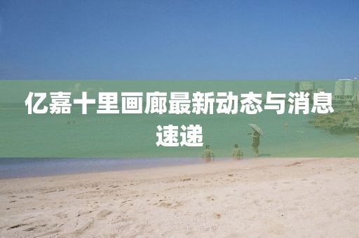 億嘉十里畫廊最新動態(tài)與消息速遞