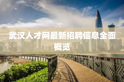 武漢人才網(wǎng)最新招聘信息全面概覽