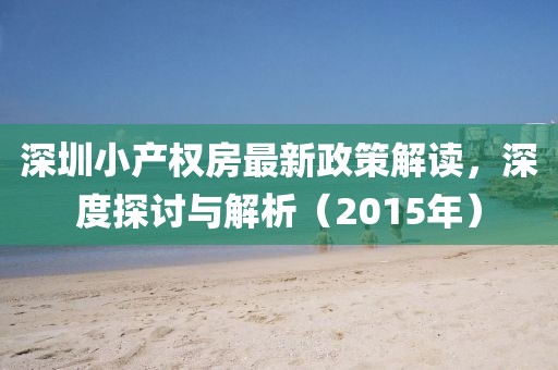 深圳小產(chǎn)權(quán)房最新政策解讀，深度探討與解析（2015年）