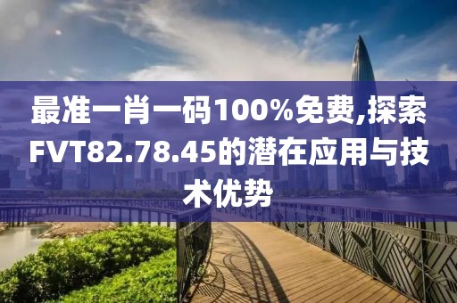 最準(zhǔn)一肖一碼100%免費(fèi),探索FVT82.78.45的潛在應(yīng)用與技術(shù)優(yōu)勢(shì)