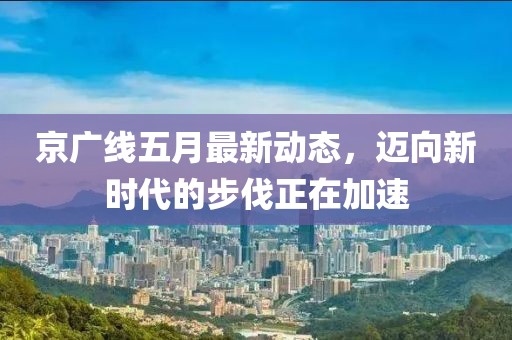 京廣線(xiàn)五月最新動(dòng)態(tài)，邁向新時(shí)代的步伐正在加速