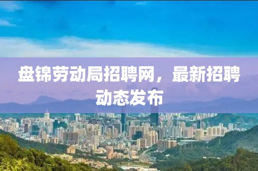 盤錦勞動(dòng)局招聘網(wǎng)，最新招聘動(dòng)態(tài)發(fā)布