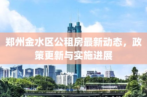 鄭州金水區(qū)公租房最新動(dòng)態(tài)，政策更新與實(shí)施進(jìn)展