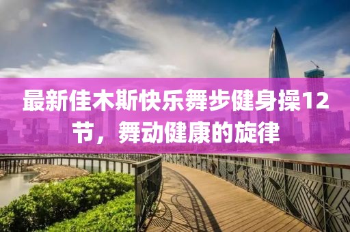 最新佳木斯快樂舞步健身操12節(jié)，舞動健康的旋律