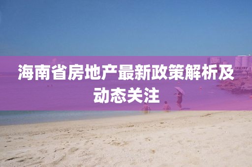 海南省房地產(chǎn)最新政策解析及動態(tài)關(guān)注