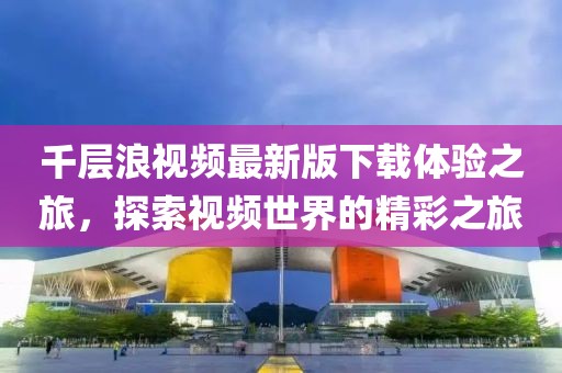 千層浪視頻最新版下載體驗之旅，探索視頻世界的精彩之旅