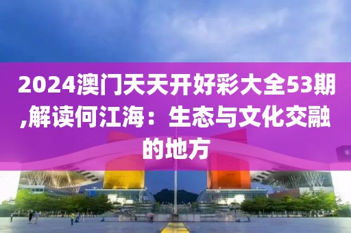 2024澳門天天開好彩大全53期,解讀何江海：生態(tài)與文化交融的地方