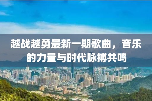 越戰(zhàn)越勇最新一期歌曲，音樂的力量與時代脈搏共鳴
