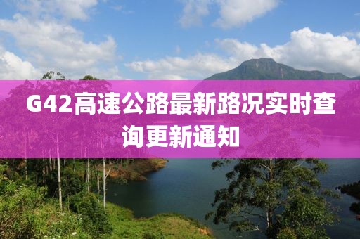 G42高速公路最新路況實時查詢更新通知