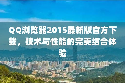 QQ瀏覽器2015最新版官方下載，技術(shù)與性能的完美結(jié)合體驗