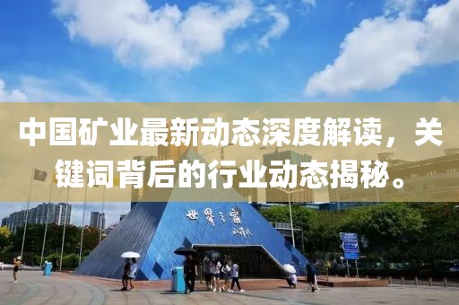 中國礦業(yè)最新動(dòng)態(tài)深度解讀，關(guān)鍵詞背后的行業(yè)動(dòng)態(tài)揭秘。