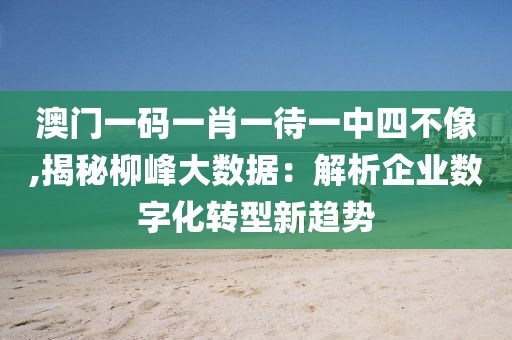 澳門一碼一肖一待一中四不像,揭秘柳峰大數(shù)據(jù)：解析企業(yè)數(shù)字化轉(zhuǎn)型新趨勢