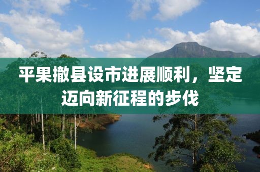 平果撤縣設(shè)市進(jìn)展順利，堅(jiān)定邁向新征程的步伐
