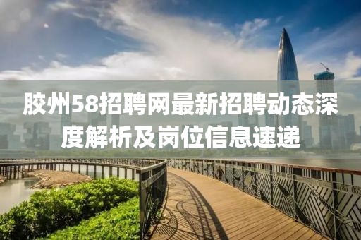 膠州58招聘網(wǎng)最新招聘動態(tài)深度解析及崗位信息速遞