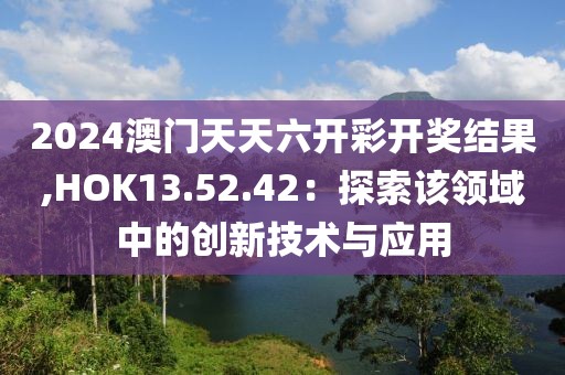 2024澳門天天六開彩開獎結果,HOK13.52.42：探索該領域中的創(chuàng)新技術與應用