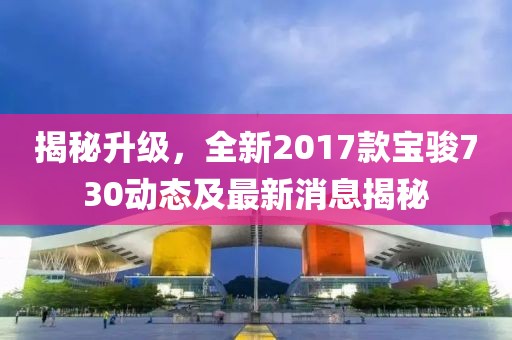 揭秘升級，全新2017款寶駿730動態(tài)及最新消息揭秘