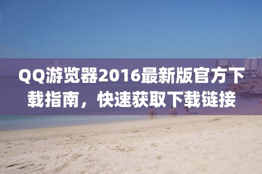QQ游覽器2016最新版官方下載指南，快速獲取下載鏈接