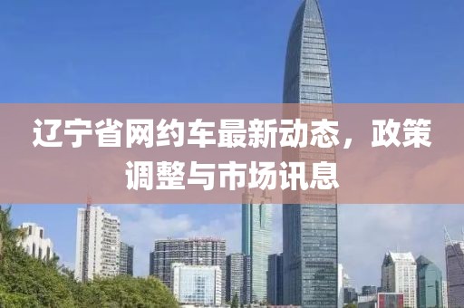 遼寧省網(wǎng)約車最新動態(tài)，政策調(diào)整與市場訊息