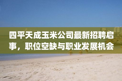 四平天成玉米公司最新招聘啟事，職位空缺與職業(yè)發(fā)展機(jī)會(huì)