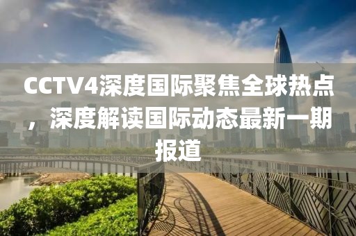 CCTV4深度國(guó)際聚焦全球熱點(diǎn)，深度解讀國(guó)際動(dòng)態(tài)最新一期報(bào)道