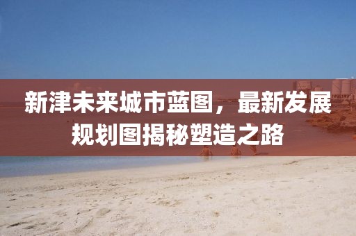 新津未來(lái)城市藍(lán)圖，最新發(fā)展規(guī)劃圖揭秘塑造之路