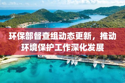環(huán)保部督查組動態(tài)更新，推動環(huán)境保護工作深化發(fā)展