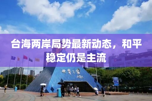 臺(tái)海兩岸局勢(shì)最新動(dòng)態(tài)，和平穩(wěn)定仍是主流