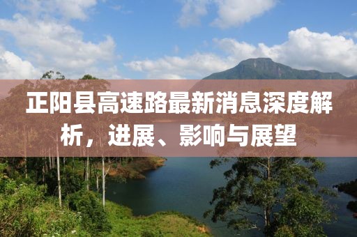 正陽(yáng)縣高速路最新消息深度解析，進(jìn)展、影響與展望