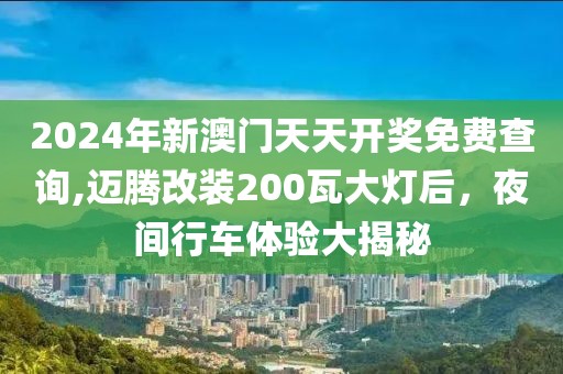 2024年新澳門天天開獎免費(fèi)查詢,邁騰改裝200瓦大燈后，夜間行車體驗(yàn)大揭秘