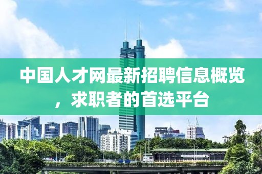 中國(guó)人才網(wǎng)最新招聘信息概覽，求職者的首選平臺(tái)