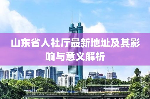 山東省人社廳最新地址及其影響與意義解析