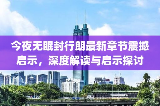 今夜無眠封行朗最新章節(jié)震撼啟示，深度解讀與啟示探討