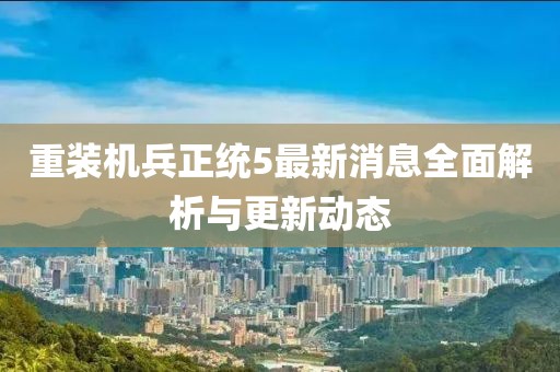 重裝機(jī)兵正統(tǒng)5最新消息全面解析與更新動態(tài)