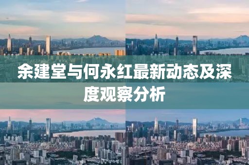 余建堂與何永紅最新動態(tài)及深度觀察分析